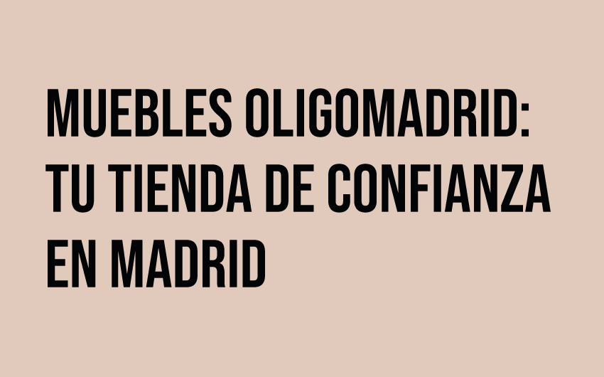Muebles OligoMadrid: Tu Tienda de Confianza en Madrid